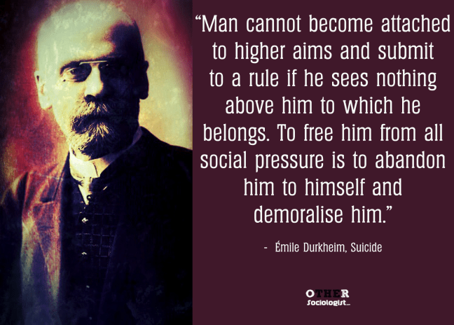“Man cannot become attached to higher aims and submit to a rule if he sees nothing above him to which he belongs. To free him from all social pressure is to abandon him to himself and demoralise him.” Emile Durkheim