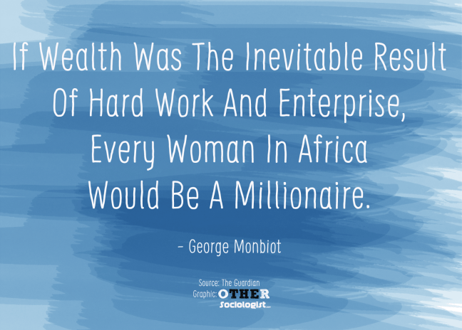 If Wealth Was The Inevitable Result Of Hard Work And Enterprise Every Woman In Africa Would Be A Millionaire. - George Monbiot. (Source. Full quote posted on my Tumblr)